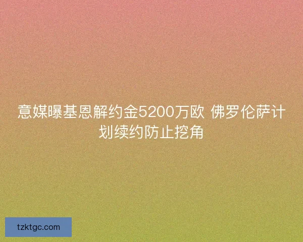 意媒曝基恩解约金5200万欧 佛罗伦萨计划续约防止挖角