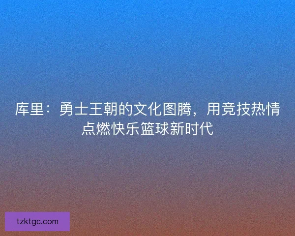 库里：勇士王朝的文化图腾，用竞技热情点燃快乐篮球新时代