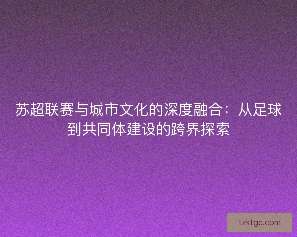 苏超联赛与城市文化的深度融合：从足球到共同体建设的跨界探索