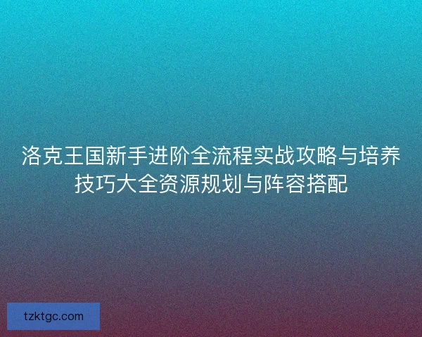 洛克王国新手进阶全流程实战攻略与培养技巧大全资源规划与阵容搭配