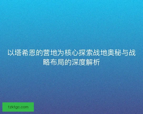 以塔希恩的营地为核心探索战地奥秘与战略布局的深度解析