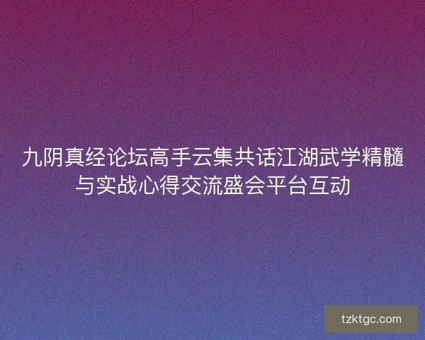 九阴真经论坛高手云集共话江湖武学精髓与实战心得交流盛会平台互动