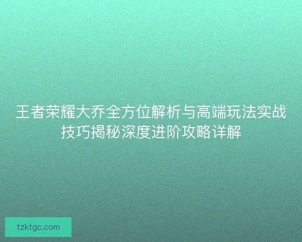 王者荣耀大乔全方位解析与高端玩法实战技巧揭秘深度进阶攻略详解