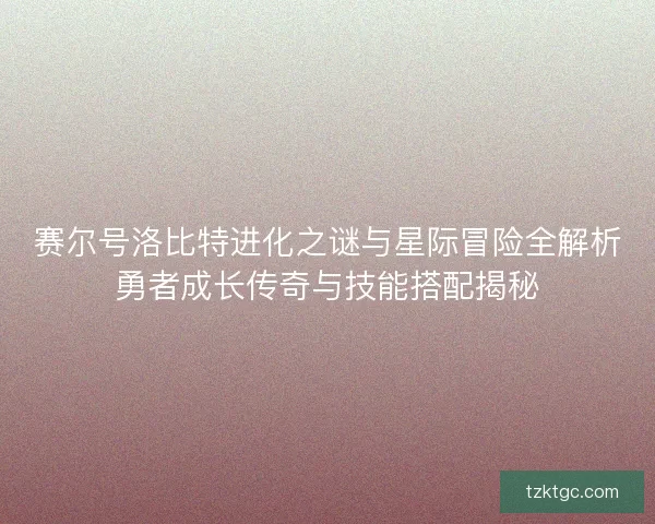 赛尔号洛比特进化之谜与星际冒险全解析勇者成长传奇与技能搭配揭秘