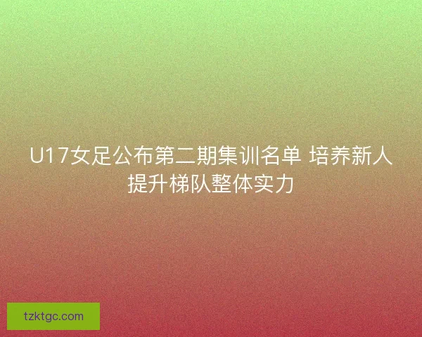 U17女足公布第二期集训名单 培养新人提升梯队整体实力