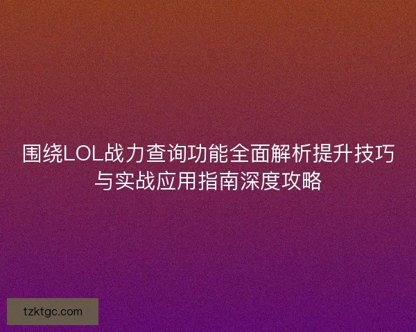 围绕LOL战力查询功能全面解析提升技巧与实战应用指南深度攻略