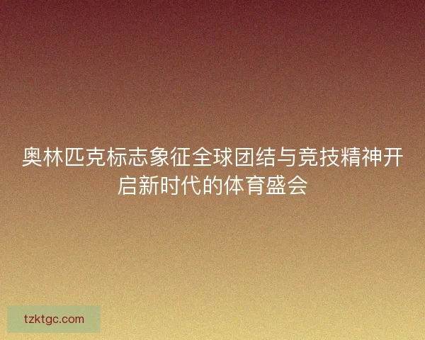 奥林匹克标志象征全球团结与竞技精神开启新时代的体育盛会