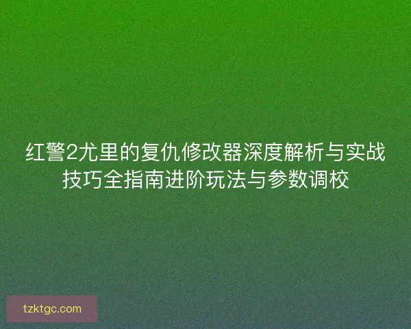 红警2尤里的复仇修改器深度解析与实战技巧全指南进阶玩法与参数调校