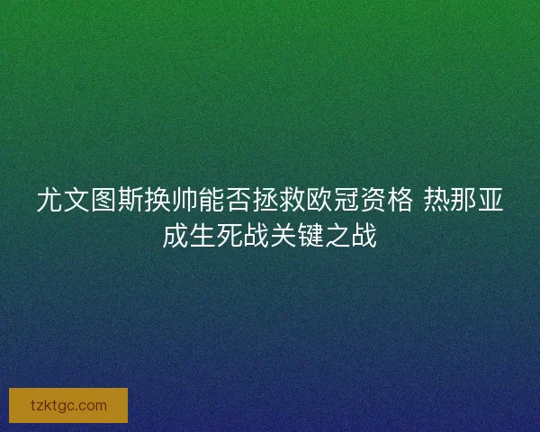 尤文图斯换帅能否拯救欧冠资格 热那亚成生死战关键之战