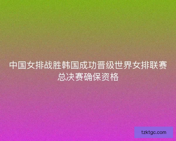 中国女排战胜韩国成功晋级世界女排联赛总决赛确保资格