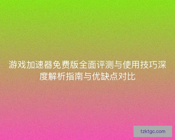 游戏加速器免费版全面评测与使用技巧深度解析指南与优缺点对比