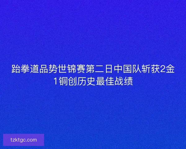 跆拳道品势世锦赛第二日中国队斩获2金1铜创历史最佳战绩