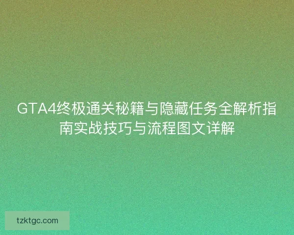 GTA4终极通关秘籍与隐藏任务全解析指南实战技巧与流程图文详解