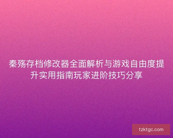 秦殇存档修改器全面解析与游戏自由度提升实用指南玩家进阶技巧分享