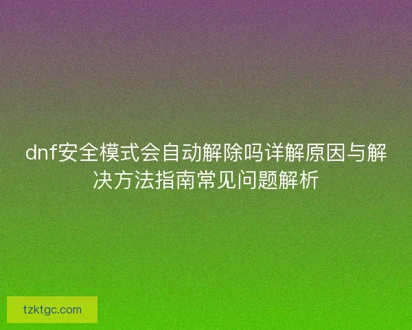 dnf安全模式会自动解除吗详解原因与解决方法指南常见问题解析