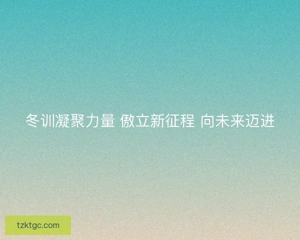 冬训凝聚力量 傲立新征程 向未来迈进