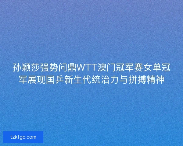孙颖莎强势问鼎WTT澳门冠军赛女单冠军展现国乒新生代统治力与拼搏精神