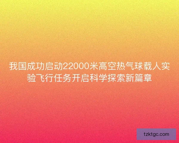 我国成功启动22000米高空热气球载人实验飞行任务开启科学探索新篇章