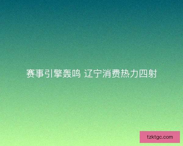 赛事引擎轰鸣 辽宁消费热力四射