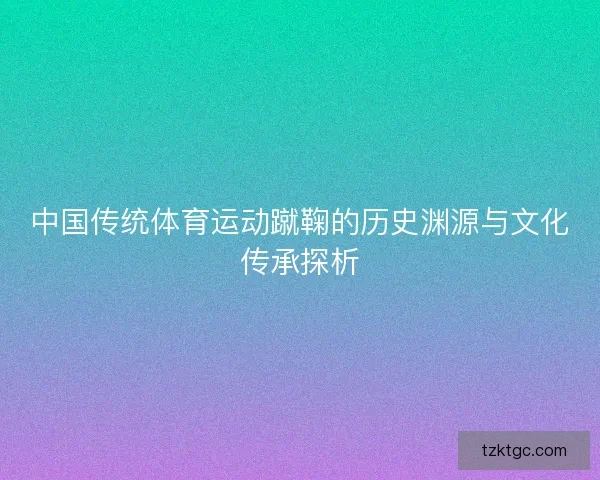 中国传统体育运动蹴鞠的历史渊源与文化传承探析