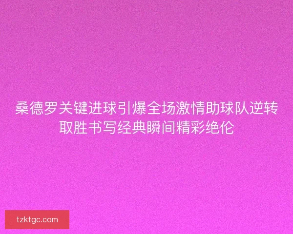 桑德罗关键进球引爆全场激情助球队逆转取胜书写经典瞬间精彩绝伦
