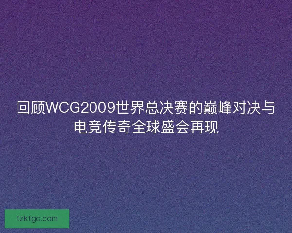 回顾WCG2009世界总决赛的巅峰对决与电竞传奇全球盛会再现
