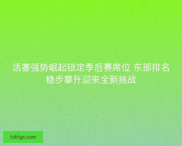 活塞强势崛起锁定季后赛席位 东部排名稳步攀升迎来全新挑战