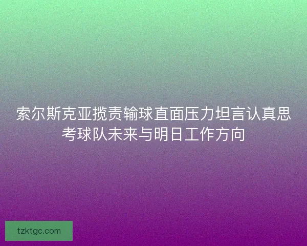 索尔斯克亚揽责输球直面压力坦言认真思考球队未来与明日工作方向