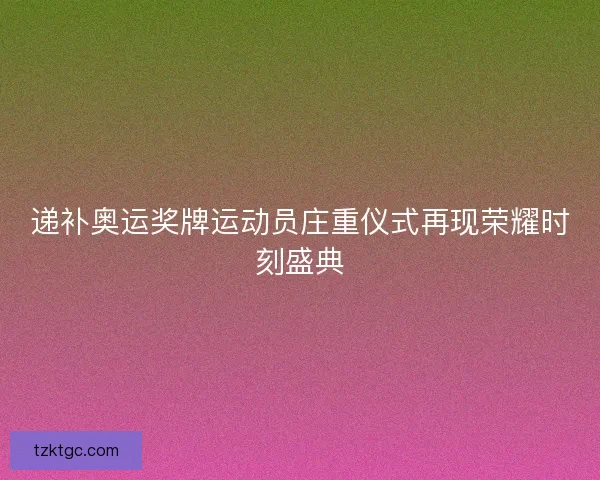 递补奥运奖牌运动员庄重仪式再现荣耀时刻盛典
