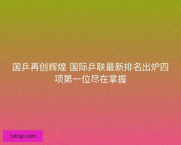 国乒再创辉煌 国际乒联最新排名出炉四项第一位尽在掌握