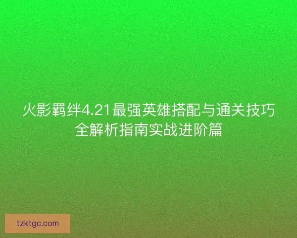 火影羁绊4.21最强英雄搭配与通关技巧全解析指南实战进阶篇