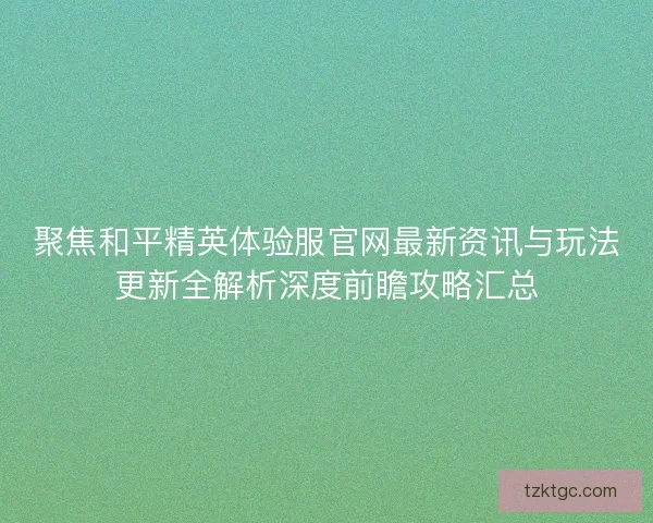 聚焦和平精英体验服官网最新资讯与玩法更新全解析深度前瞻攻略汇总