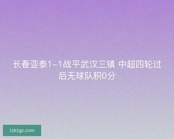 长春亚泰1-1战平武汉三镇 中超四轮过后无球队积0分