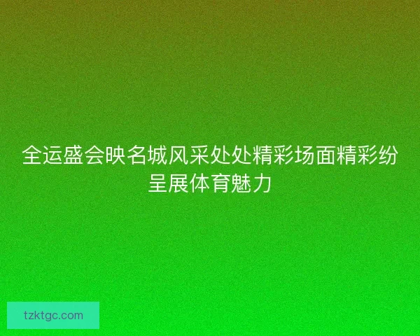 全运盛会映名城风采处处精彩场面精彩纷呈展体育魅力