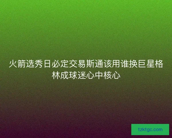 火箭选秀日必定交易斯通该用谁换巨星格林成球迷心中核心
