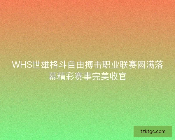 WHS世雄格斗自由搏击职业联赛圆满落幕精彩赛事完美收官