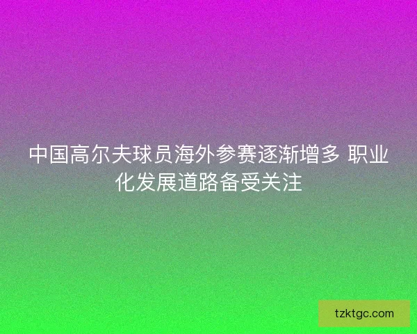 中国高尔夫球员海外参赛逐渐增多 职业化发展道路备受关注