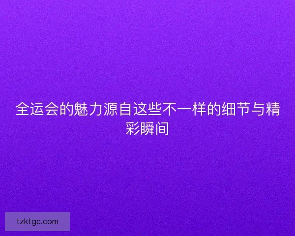 全运会的魅力源自这些不一样的细节与精彩瞬间