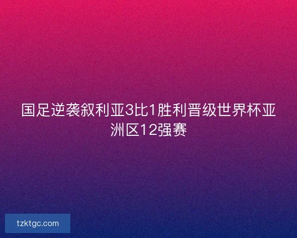 国足逆袭叙利亚3比1胜利晋级世界杯亚洲区12强赛