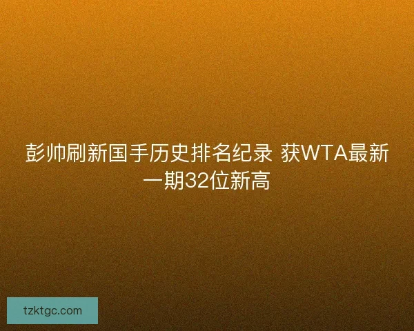 彭帅刷新国手历史排名纪录 获WTA最新一期32位新高