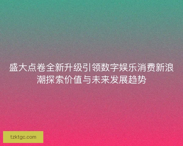 盛大点卷全新升级引领数字娱乐消费新浪潮探索价值与未来发展趋势